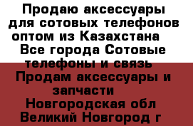 Продаю аксессуары для сотовых телефонов оптом из Казахстана  - Все города Сотовые телефоны и связь » Продам аксессуары и запчасти   . Новгородская обл.,Великий Новгород г.